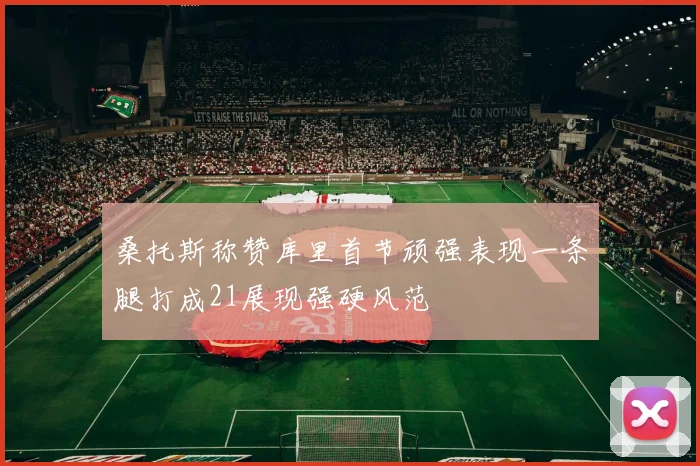桑托斯称赞库里首节顽强表现一条腿打成21展现强硬风范