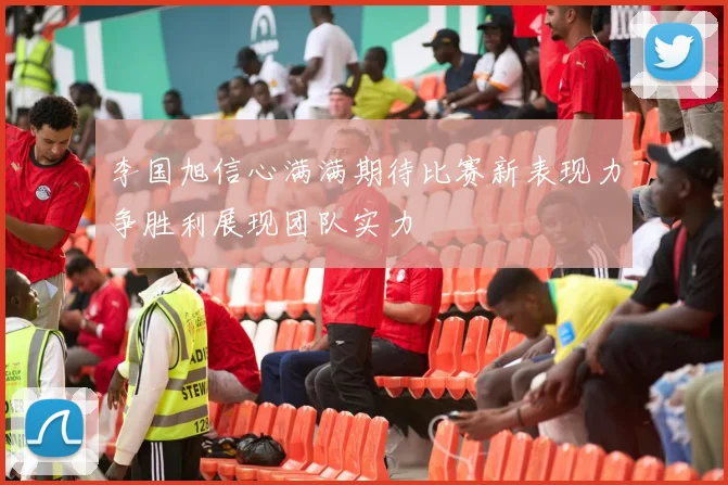 李国旭信心满满期待比赛新表现力争胜利展现团队实力