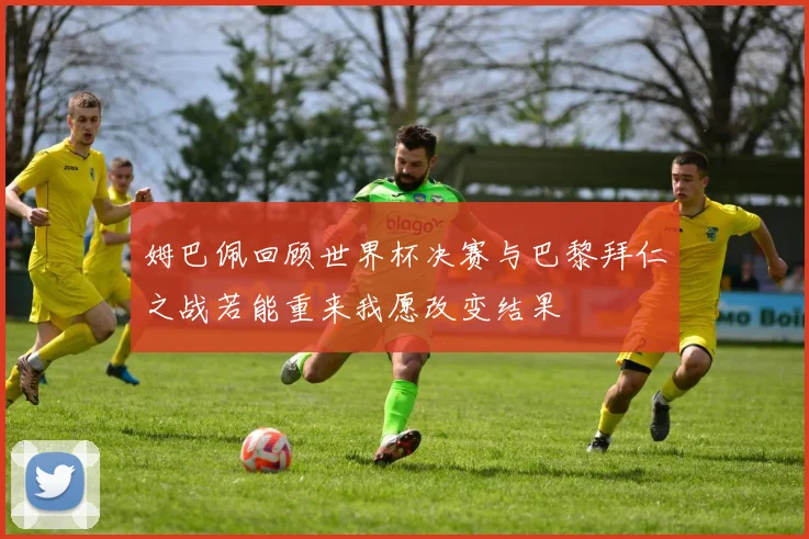 姆巴佩回顾世界杯决赛与巴黎拜仁之战若能重来我愿改变结果
