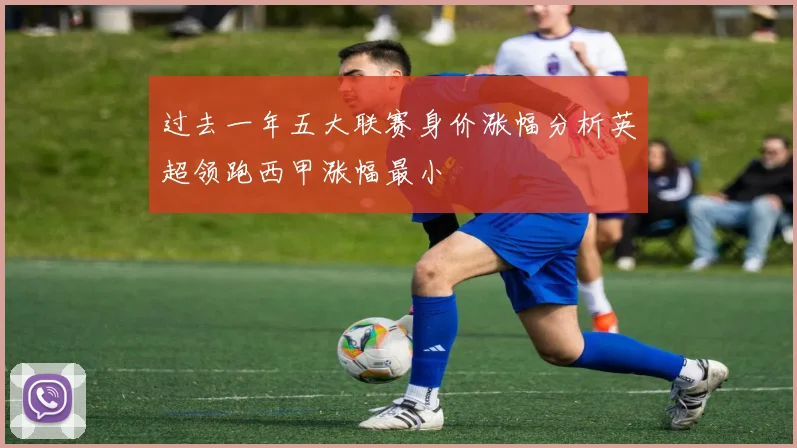 过去一年五大联赛身价涨幅分析英超领跑西甲涨幅最小