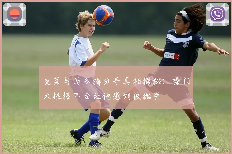 克莱与马冬梅分手真相揭秘：嗓门大性格不合让他感到被抛弃