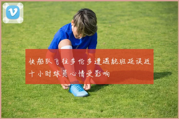 快船队飞往多伦多遭遇航班延误近十小时球员心情受影响