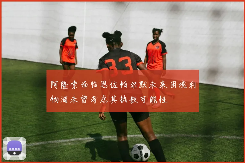 阿隆索面临恩佐帕尔默未来困境利物浦未曾考虑其执教可能性