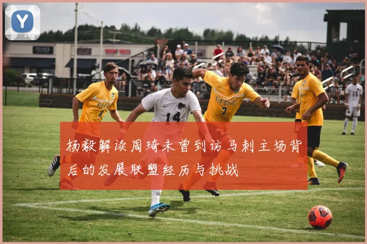 杨毅解读周琦未曾到访马刺主场背后的发展联盟经历与挑战