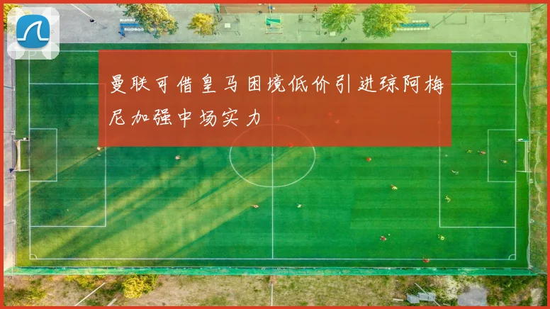 曼联可借皇马困境低价引进琼阿梅尼加强中场实力