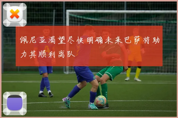 佩尼亚渴望尽快明确未来巴萨将助力其顺利离队